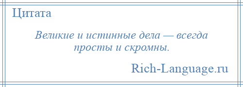 
    Великие и истинные дела — всегда просты и скромны.