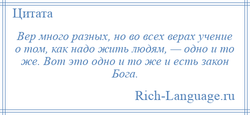 
    Вер много разных, но во всех верах учение о том, как надо жить людям, — одно и то же. Вот это одно и то же и есть закон Бога.