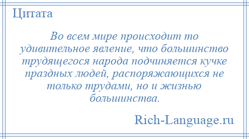 
    Во всем мире происходит то удивительное явление, что большинство трудящегося народа подчиняется кучке праздных людей, распоряжающихся не только трудами, но и жизнью большинства.