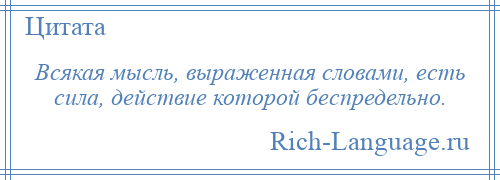 
    Всякая мысль, выраженная словами, есть сила, действие которой беспредельно.