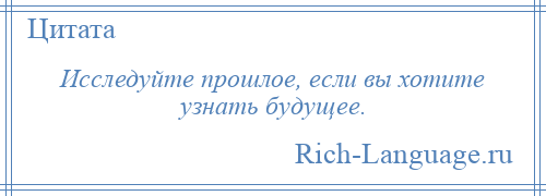 
    Исследуйте прошлое, если вы хотите узнать будущее.