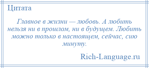 
    Главное в жизни — любовь. А любить нельзя ни в прошлом, ни в будущем. Любить можно только в настоящем, сейчас, сию минуту.