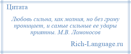 
    Любовь сильна, как молния, но без грому проницает, и самые сильные ее удары приятны. М.В. Ломоносов