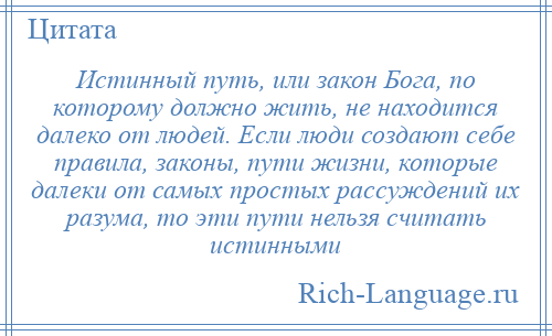 
    Истинный путь, или закон Бога, по которому должно жить, не находится далеко от людей. Если люди создают себе правила, законы, пути жизни, которые далеки от самых простых рассуждений их разума, то эти пути нельзя считать истинными