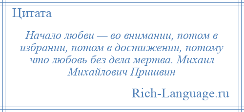 
    Начало любви — во внимании, потом в избрании, потом в достижении, потому что любовь без дела мертва. Михаил Михайлович Пришвин