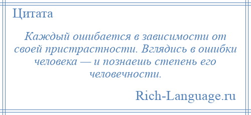 
    Каждый ошибается в зависимости от своей пристрастности. Вглядись в ошибки человека — и познаешь степень его человечности.
