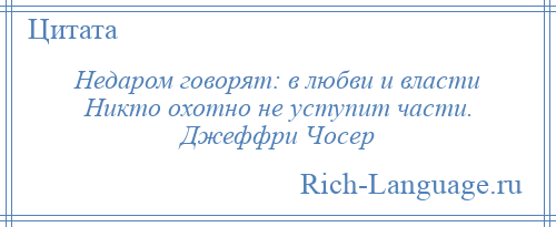 
    Недаром говорят: в любви и власти Никто охотно не уступит части. Джеффри Чосер