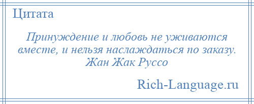 
    Принуждение и любовь не уживаются вместе, и нельзя наслаждаться по заказу. Жан Жак Руссо