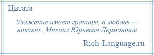 
    Уважение имеет границы, а любовь — никаких. Михаил Юрьевич Лермонтов