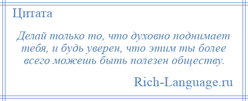 
    Делай только то, что духовно поднимает тебя, и будь уверен, что этим ты более всего можешь быть полезен обществу.