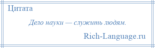 
    Дело науки — служить людям.