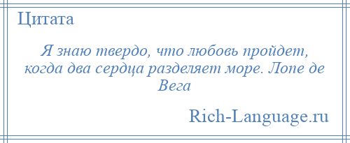 
    Я знаю твердо, что любовь пройдет, когда два сердца разделяет море. Лопе де Вега