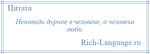 
    Ненавидь дурное в человеке, а человека люби.