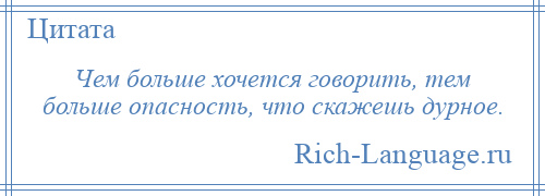 
    Чем больше хочется говорить, тем больше опасность, что скажешь дурное.