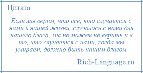 
    Если мы верим, что все, что случается с нами в нашей жизни, случалось с нами для нашего блага, мы не можем не верить и в то, что случается с нами, когда мы умираем, должно быть нашим благом.