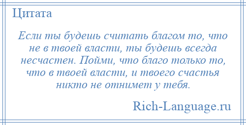 
    Если ты будешь считать благом то, что не в твоей власти, ты будешь всегда несчастен. Пойми, что благо только то, что в твоей власти, и твоего счастья никто не отнимет у тебя.