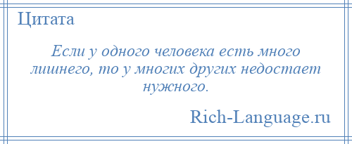 
    Если у одного человека есть много лишнего, то у многих других недостает нужного.