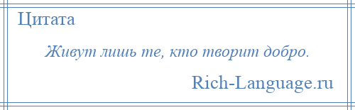 
    Живут лишь те, кто творит добро.