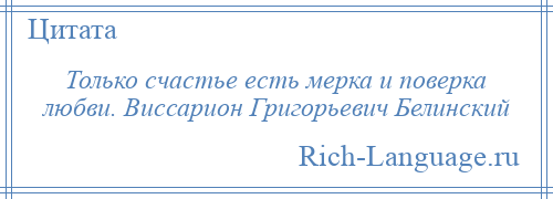 
    Только счастье есть мерка и поверка любви. Виссарион Григорьевич Белинский