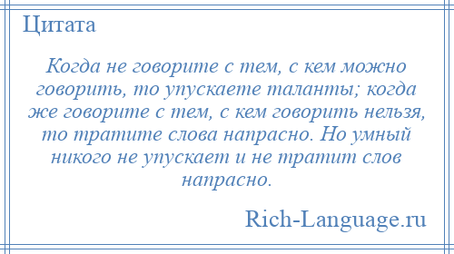 
    Когда не говорите с тем, с кем можно говорить, то упускаете таланты; когда же говорите с тем, с кем говорить нельзя, то тратите слова напрасно. Но умный никого не упускает и не тратит слов напрасно.