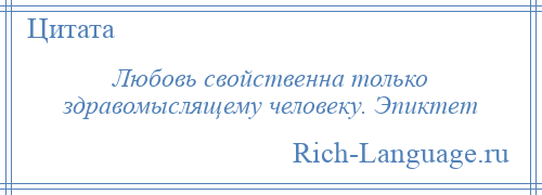 
    Любовь свойственна только здравомыслящему человеку. Эпиктет