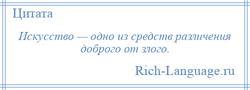 
    Искусство — одно из средств различения доброго от злого.