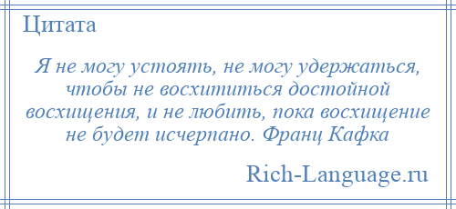 
    Я не могу устоять, не могу удержаться, чтобы не восхититься достойной восхищения, и не любить, пока восхищение не будет исчерпано. Франц Кафка