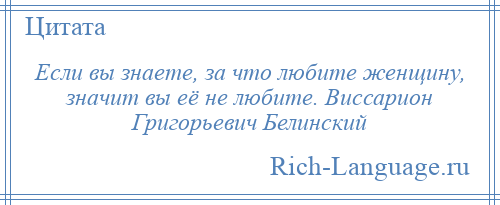 
    Если вы знаете, за что любите женщину, значит вы её не любите. Виссарион Григорьевич Белинский