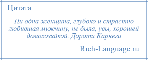 
    Ни одна женщина, глубоко и страстно любившая мужчину, не была, увы, хорошей домохозяйкой. Дороти Карнеги