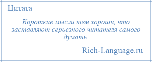 
    Короткие мысли тем хороши, что заставляют серьезного читателя самого думать.