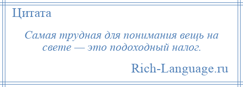 
    Самая трудная для понимания вещь на свете — это подоходный налог.
