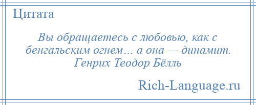 
    Вы обращаетесь с любовью, как с бенгальским огнем… а она — динамит. Генрих Теодор Бёлль