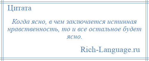 
    Когда ясно, в чем заключается истинная нравственность, то и все остальное будет ясно.