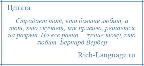 
    Страдает тот, кто больше любит, а тот, кто скучает, как правило, решается на разрыв. Но все равно… лучше тому, кто любит. Бернард Вербер