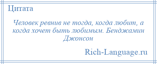 
    Человек ревнив не тогда, когда любит, а когда хочет быть любимым. Бенджамин Джонсон