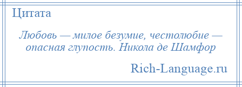 
    Любовь — милое безумие, честолюбие — опасная глупость. Никола де Шамфор