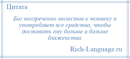 
    Бог неизреченно милостив к человеку и употребляет все средства, чтобы доставить ему больше и больше блаженства.