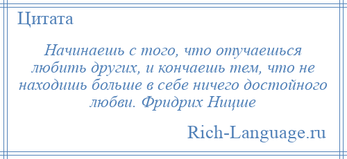 
    Начинаешь с того, что отучаешься любить других, и кончаешь тем, что не находишь больше в себе ничего достойного любви. Фридрих Ницше