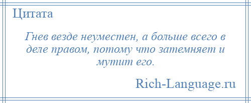 
    Гнев везде неуместен, а больше всего в деле правом, потому что затемняет и мутит его.