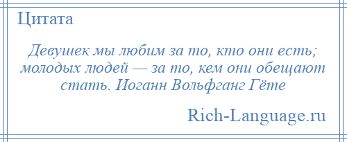 
    Девушек мы любим за то, кто они есть; молодых людей — за то, кем они обещают стать. Иоганн Вольфганг Гёте