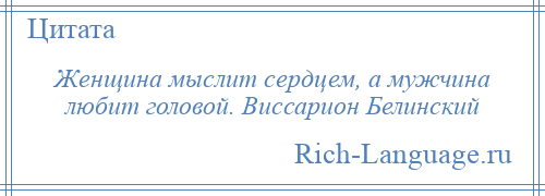 
    Женщина мыслит сердцем, а мужчина любит головой. Виссарион Белинский