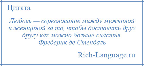 
    Любовь — соревнование между мужчиной и женщиной за то, чтобы доставить друг другу как можно больше счастья. Фредерик де Стендаль