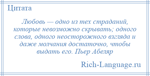 
    Любовь — одно из тех страданий, которые невозможно скрывать; одного слова, одного неосторожного взгляда и даже молчания достаточно, чтобы выдать его. Пьер Абеляр