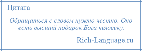 
    Обращаться с словом нужно честно. Оно есть высший подарок Бога человеку.