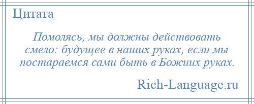 
    Помолясь, мы должны действовать смело: будущее в наших руках, если мы постараемся сами быть в Божиих руках.