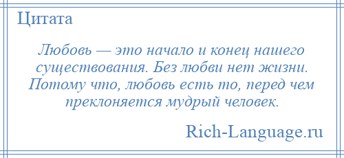 
    Любовь — это начало и конец нашего существования. Без любви нет жизни. Потому что, любовь есть то, перед чем преклоняется мудрый человек.