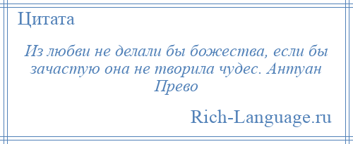 
    Из любви не делали бы божества, если бы зачастую она не творила чудес. Антуан Прево