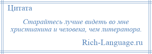 
    Старайтесь лучше видеть во мне христианина и человека, чем литератора.