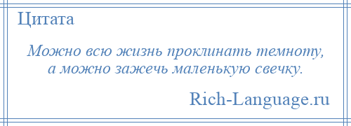 
    Можно всю жизнь проклинать темноту, а можно зажечь маленькую свечку.