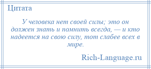 
    У человека нет своей силы; это он должен знать и помнить всегда, — и кто надеется на свою силу, тот слабее всех в мире.